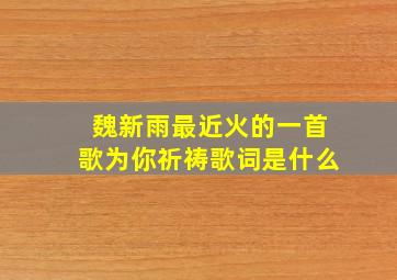 魏新雨最近火的一首歌为你祈祷歌词是什么