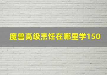 魔兽高级烹饪在哪里学150