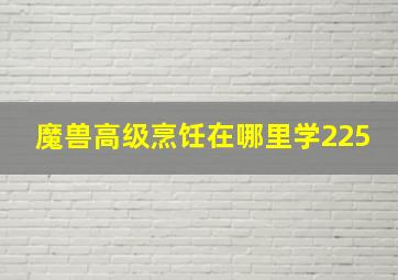 魔兽高级烹饪在哪里学225