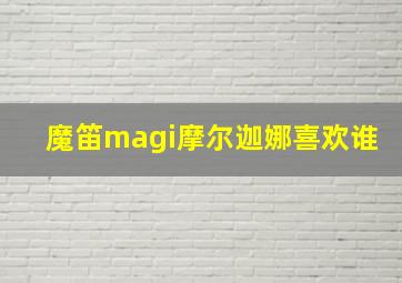 魔笛magi摩尔迦娜喜欢谁