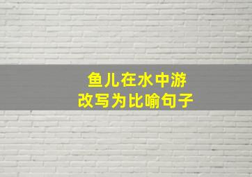 鱼儿在水中游改写为比喻句子