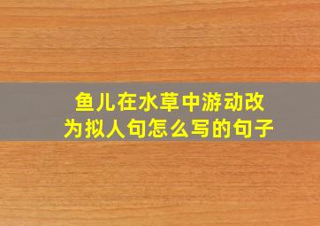 鱼儿在水草中游动改为拟人句怎么写的句子