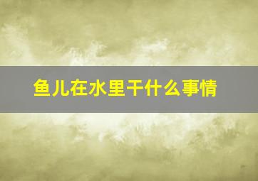 鱼儿在水里干什么事情