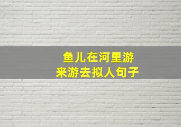 鱼儿在河里游来游去拟人句子