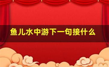 鱼儿水中游下一句接什么