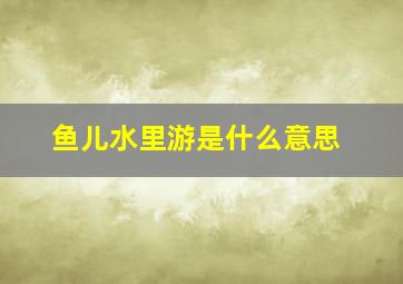 鱼儿水里游是什么意思