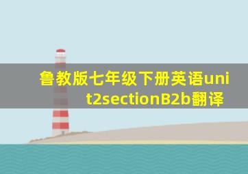 鲁教版七年级下册英语unit2sectionB2b翻译