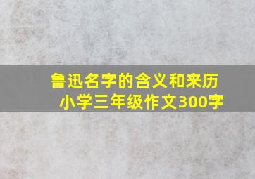 鲁迅名字的含义和来历小学三年级作文300字