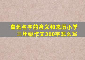 鲁迅名字的含义和来历小学三年级作文300字怎么写