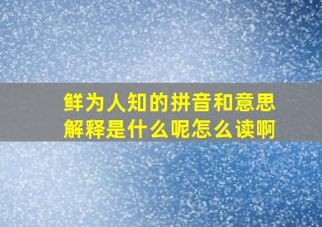 鲜为人知的拼音和意思解释是什么呢怎么读啊