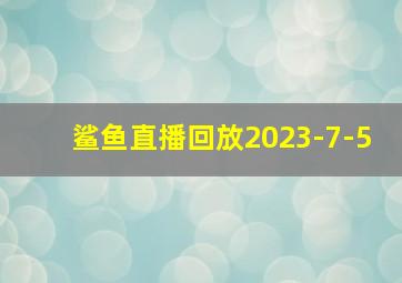 鲨鱼直播回放2023-7-5