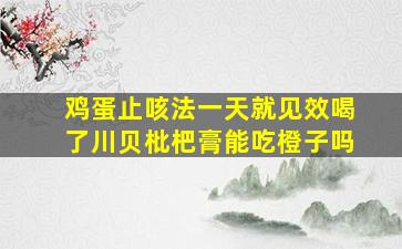 鸡蛋止咳法一天就见效喝了川贝枇杷膏能吃橙子吗