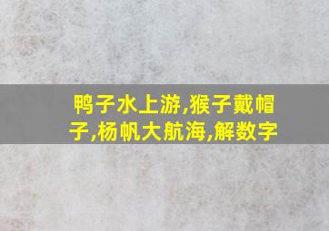 鸭子水上游,猴子戴帽子,杨帆大航海,解数字