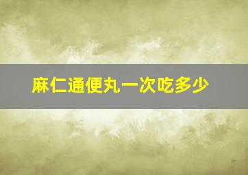 麻仁通便丸一次吃多少