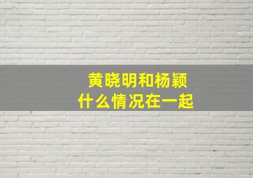 黄晓明和杨颖什么情况在一起