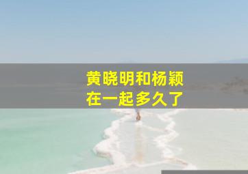 黄晓明和杨颖在一起多久了