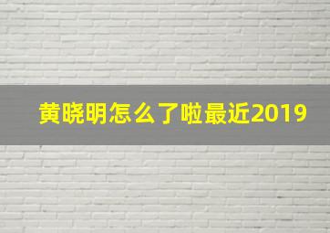 黄晓明怎么了啦最近2019