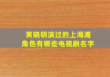 黄晓明演过的上海滩角色有哪些电视剧名字