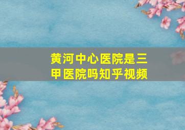 黄河中心医院是三甲医院吗知乎视频