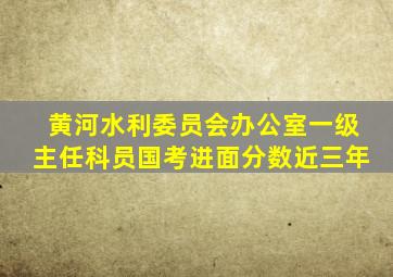 黄河水利委员会办公室一级主任科员国考进面分数近三年