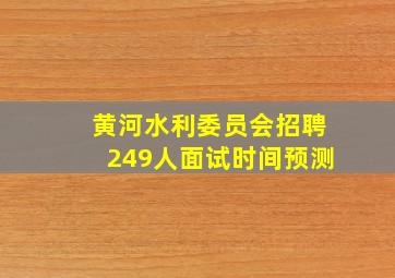 黄河水利委员会招聘249人面试时间预测