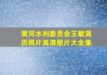 黄河水利委员会王敏简历照片高清图片大全集