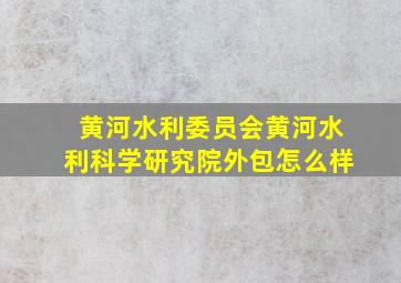 黄河水利委员会黄河水利科学研究院外包怎么样