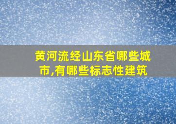 黄河流经山东省哪些城市,有哪些标志性建筑