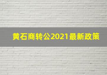 黄石商转公2021最新政策