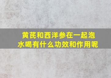 黄芪和西洋参在一起泡水喝有什么功效和作用呢