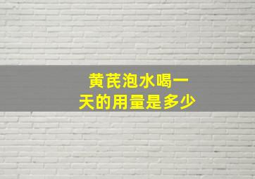 黄芪泡水喝一天的用量是多少