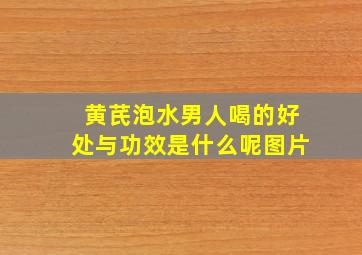 黄芪泡水男人喝的好处与功效是什么呢图片