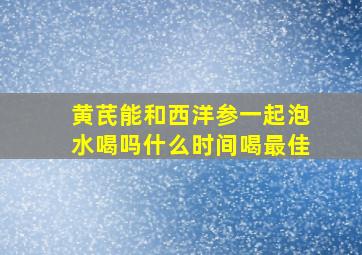 黄芪能和西洋参一起泡水喝吗什么时间喝最佳