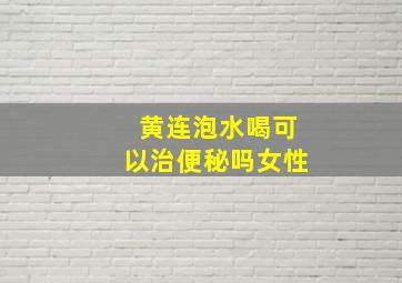 黄连泡水喝可以治便秘吗女性