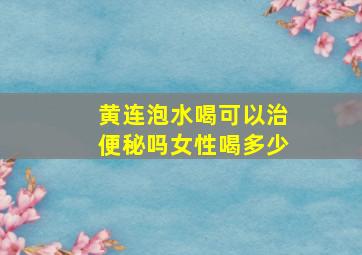 黄连泡水喝可以治便秘吗女性喝多少