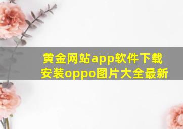 黄金网站app软件下载安装oppo图片大全最新