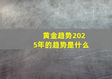 黄金趋势2025年的趋势是什么