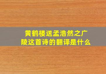 黄鹤楼送孟浩然之广陵这首诗的翻译是什么