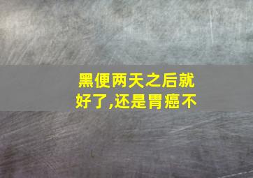 黑便两天之后就好了,还是胃癌不