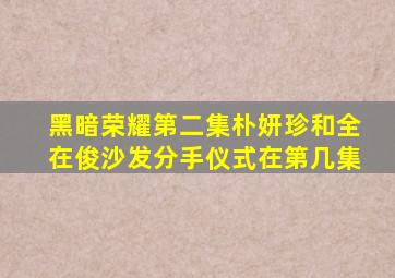 黑暗荣耀第二集朴妍珍和全在俊沙发分手仪式在第几集