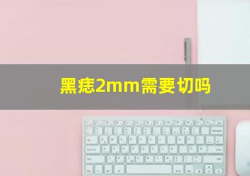 黑痣2mm需要切吗