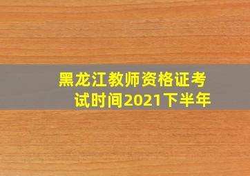 黑龙江教师资格证考试时间2021下半年