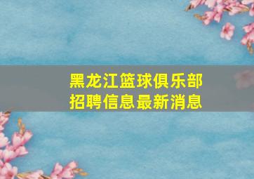 黑龙江篮球俱乐部招聘信息最新消息