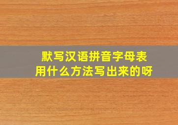 默写汉语拼音字母表用什么方法写出来的呀