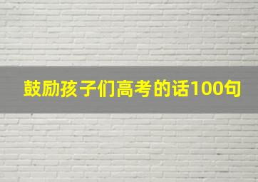 鼓励孩子们高考的话100句