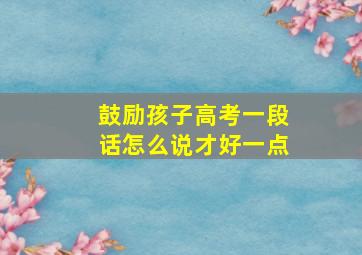 鼓励孩子高考一段话怎么说才好一点