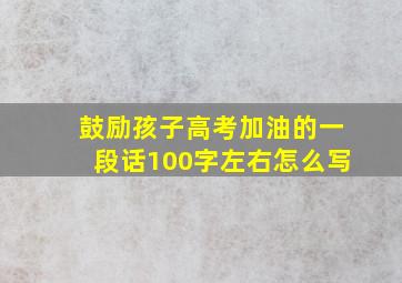 鼓励孩子高考加油的一段话100字左右怎么写