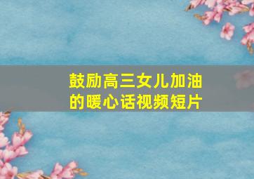 鼓励高三女儿加油的暖心话视频短片