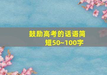 鼓励高考的话语简短50~100字