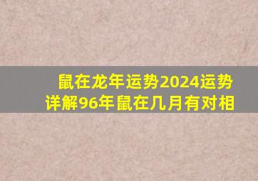 鼠在龙年运势2024运势详解96年鼠在几月有对相